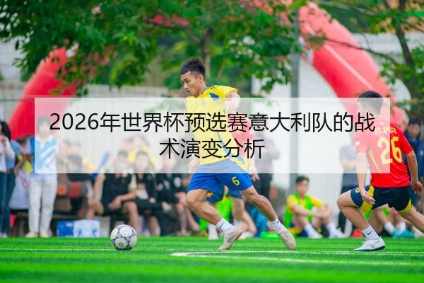 2026年世界杯预选赛意大利队的战术演变分析