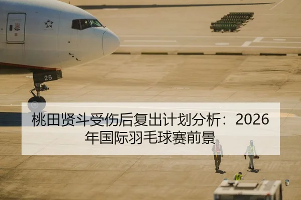 桃田贤斗受伤后复出计划分析：2026年国际羽毛球赛前景