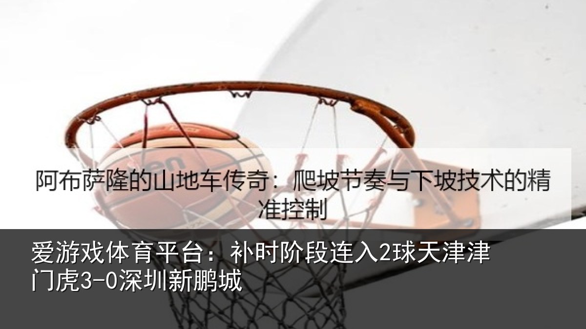 爱游戏体育平台：补时阶段连入2球天津津门虎3-0深圳新鹏城