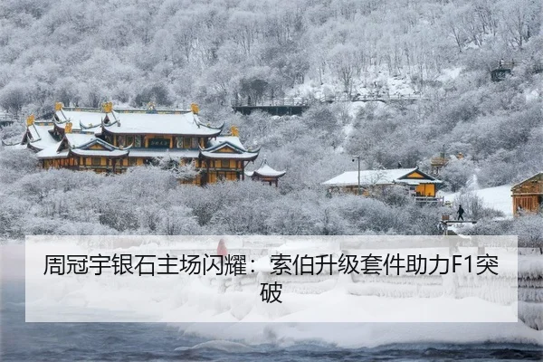 周冠宇银石主场闪耀：索伯升级套件助力F1突破