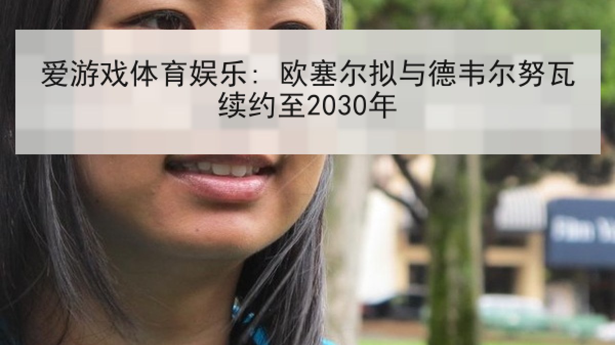 爱游戏体育娱乐: 欧塞尔拟与德韦尔努瓦续约至2030年