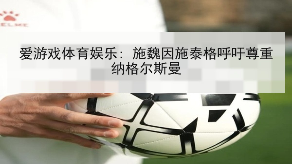 爱游戏体育娱乐: 施魏因施泰格呼吁尊重纳格尔斯曼 爱游戏体育娱乐: 施魏因施泰格呼吁尊重纳格尔斯曼