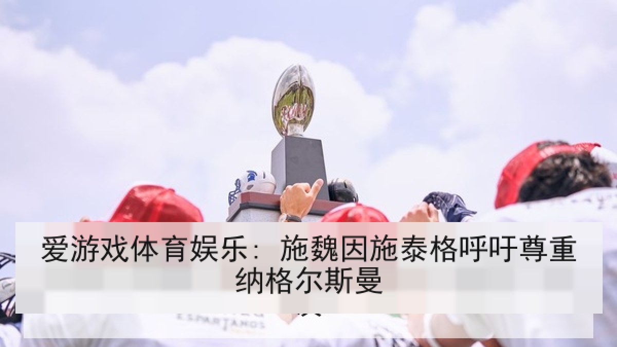爱游戏体育娱乐: 施魏因施泰格呼吁尊重纳格尔斯曼 爱游戏体育娱乐: 施魏因施泰格呼吁尊重纳格尔斯曼