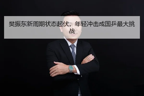 樊振东新周期状态起伏，年轻冲击成国乒最大挑战