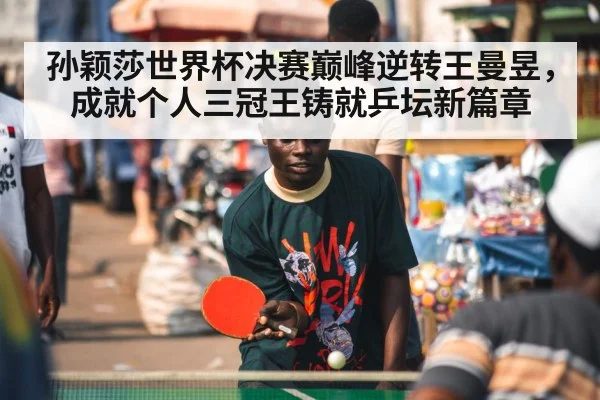 孙颖莎世界杯决赛巅峰逆转王曼昱，成就个人三冠王铸就乒坛新篇章