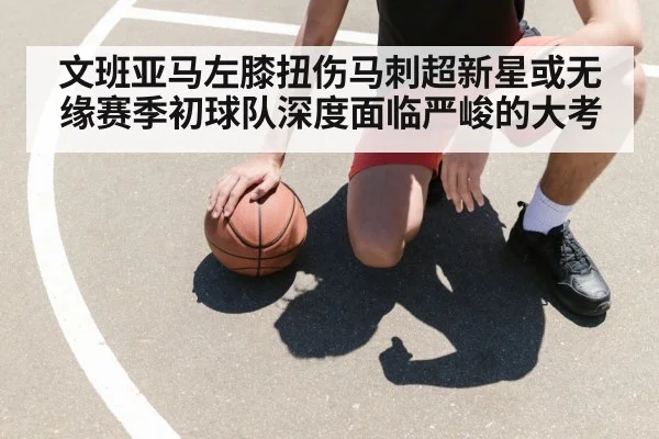文班亚马左膝扭伤马刺超新星或无缘赛季初球队深度面临严峻的大考