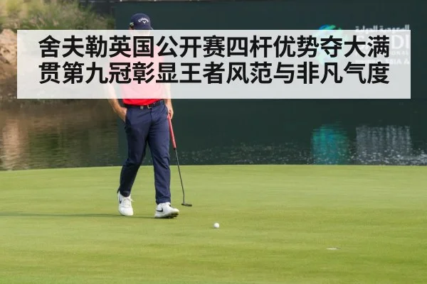 舍夫勒英国公开赛四杆优势夺大满贯第九冠彰显王者风范与非凡气度