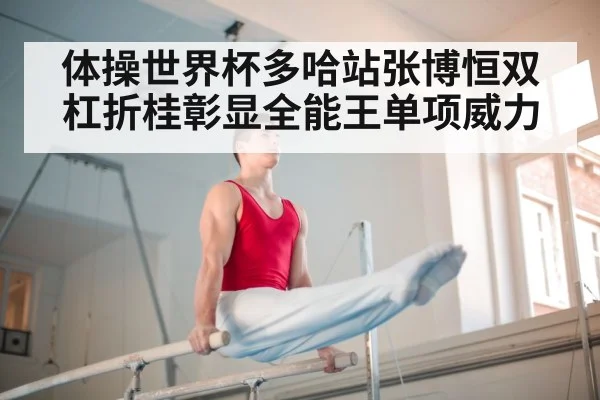体操世界杯多哈站张博恒双杠折桂彰显全能王单项威力