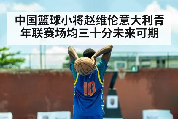 中国篮球小将赵维伦意大利青年联赛场均三十分未来可期
