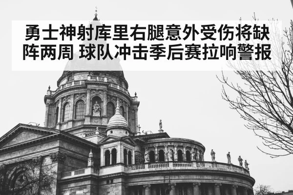 勇士神射库里右腿意外受伤将缺阵两周 球队冲击季后赛拉响警报